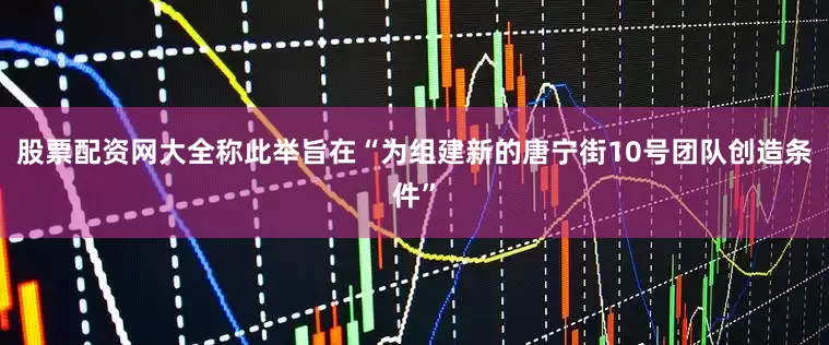 股票配资网大全称此举旨在“为组建新的唐宁街10号团队创造条件”