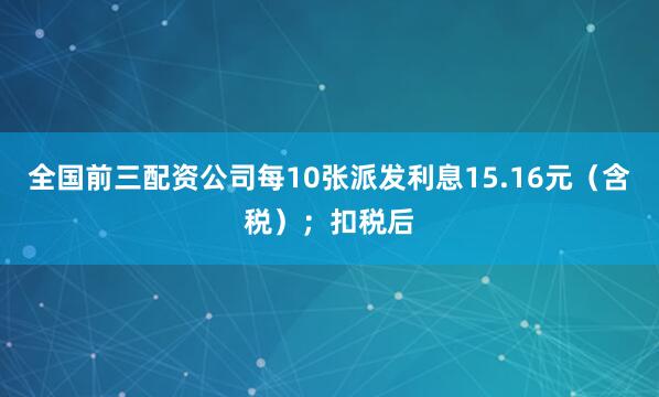 全国前三配资公司每10张派发利息15.16元(含税);扣税后