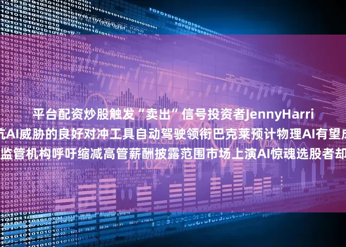 平台配资炒股触发“卖出”信号投资者JennyHarrington表示：股息股是对抗AI威胁的良好对冲工具自动驾驶领衔巴克莱预计物理AI有望成长为万亿美元市场华尔街监管机构呼吁缩减高管薪酬披露范围市场上演AI惊魂选股者却将迎来高光时刻欧洲债市：对英国央行降息的预期升温英国国债上涨摩根大通认为人工智能带来的扰动将推动小型银行合并