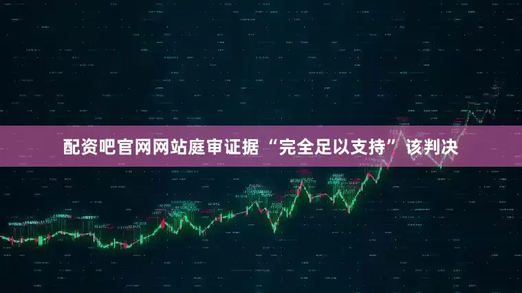 配资吧官网网站庭审证据 “完全足以支持” 该判决