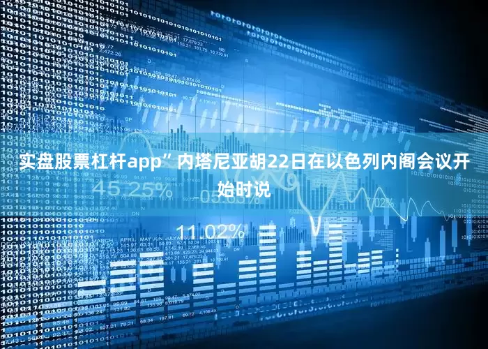 实盘股票杠杆app”内塔尼亚胡22日在以色列内阁会议开始时说