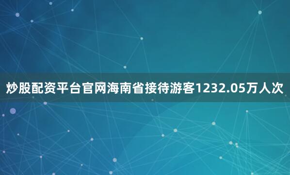 炒股配资平台官网海南省接待游客1232.05万人次