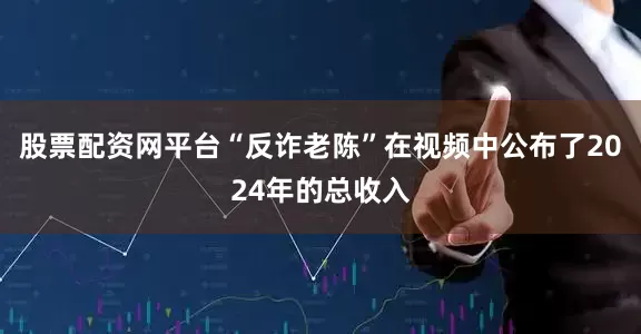 股票配资网平台“反诈老陈”在视频中公布了2024年的总收入