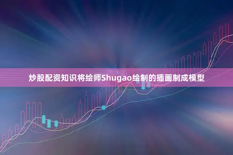 炒股配资知识将绘师Shugao绘制的插画制成模型