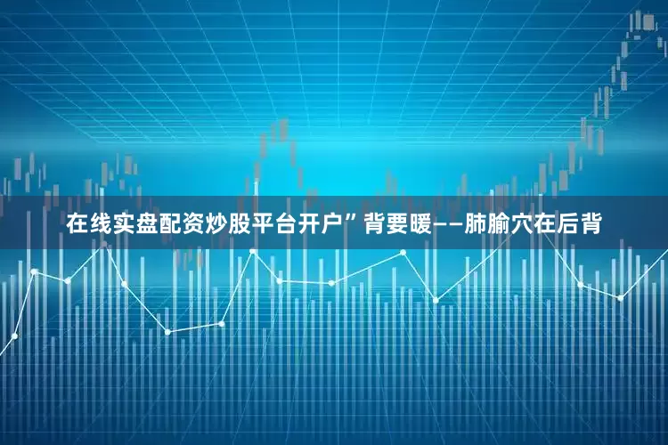 在线实盘配资炒股平台开户”背要暖——肺腧穴在后背